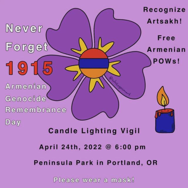 April 24th, 2022. Show up if you are in the Portland area. We welcome everyone to light a candle with us to remember our elders and ancestors, and we welcome fellow SWANA kin to light a candle in solidarity with our community and in remembrance of their genocides as well.

You can find more details about this candle lighting vigil for Armenian Genocide Remembrance Day on @tired.armenianjew 

If you have any questions feel free to reach out to myself or @whiteopium 💜🌸