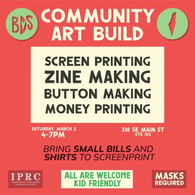 Second BDS Community Art Build happening this weekend!

@bdsnationalcommittee committees, and other Palestinian civil society bodies.

Join us for an art build amplifying the BDS movement at the @iprc_pdx  on Saturday March 2nd 4-7pm. All are welcome. No experience necessary. 

We will be: 
Screenprinting and painting posters, printing on currency, button making, building connections, and zine printing + assembly!

Donations to cover button supplies and zine printing appreciated

🍉Bring small bills to print and recirculate
🍉Bring a blank (light colored) shirt to be screen printed

Masks required (please bring a KN95 or higher filtration mask. We will have masks available) This is a large space with high ceilings. ADA accessible space and bathrooms. Wheelchair ramp is located at rear of building. Call the IPRC # listed on their website to have someone show you where the ramp is. 

Learn more at @bdsnationalcommittee