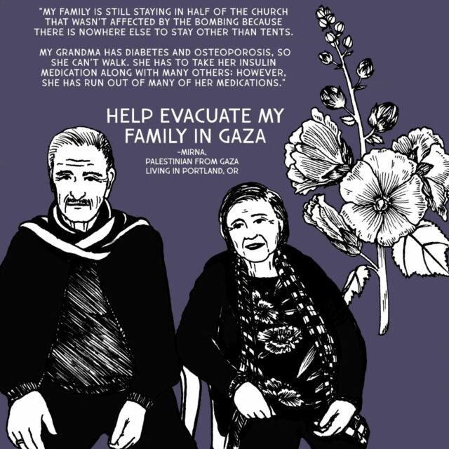 Mirna is a Palestinian from Gaza living here in Portland, Oregon. Her family's entire neighborhood was destroyed. After the destruction of their homes, they took shelter in the St. Porphyrius church in the North, along with 400 other Christians. One day, the church was bombed without warning. No one in Mirna's family was injured. However, 20 people were killed during this bombing. She says, "Even though these 20 people weren’t family by blood, they were still family in our hearts, and the fact that they were murdered in such a brutal and savage way is devastating." 

Her family is currently staying in half of the church that wasn’t affected by the bombing. They are limited to one small meal a day and one shower a week. They are sleeping on the floors, but no one can sleep since there is bombing everywhere.

They are still in the process of finding a way to get to the Rafah border from the north so they can leave to Egypt. The roads are terrible, with snipers all around, making the situation extremely unsafe. With the newest assault on Rafah, the situation is dire, and time is of the essence. 

Please share far and wide. Donate whatever you can to help support this family reaching safety. The link to their gofundme is in our bios.